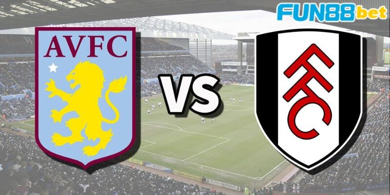 Một số thông tin khái quát về trận đấu Fulham vs Aston Villa